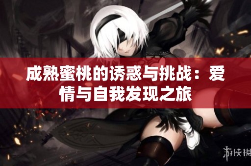 成熟蜜桃的诱惑与挑战：爱情与自我发现之旅