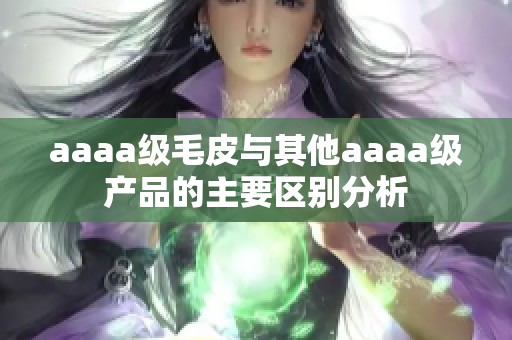 aaaa级毛皮与其他aaaa级产品的主要区别分析