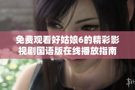 免费观看好姑娘6的精彩影视剧国语版在线播放指南
