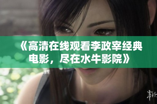 《高清在线观看李政宰经典电影，尽在水牛影院》
