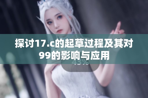 探讨17.c的起草过程及其对99的影响与应用