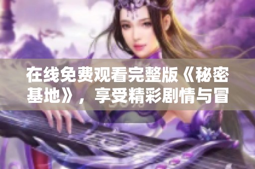 在线免费观看完整版《秘密基地》，享受精彩剧情与冒险故事
