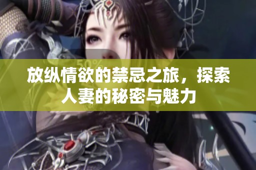 放纵情欲的禁忌之旅，探索人妻的秘密与魅力