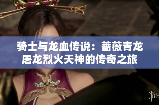 骑士与龙血传说：蔷薇青龙屠龙烈火天神的传奇之旅
