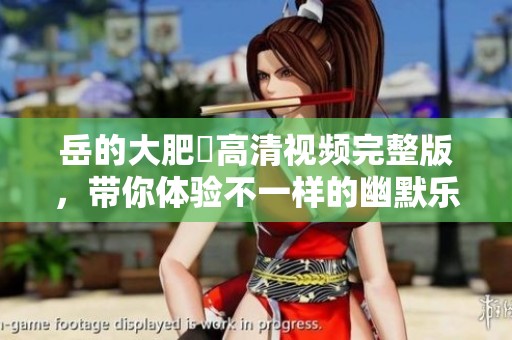 岳的大肥坹高清视频完整版，带你体验不一样的幽默乐趣