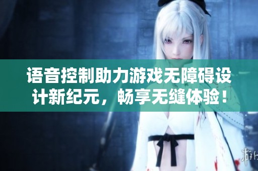 语音控制助力游戏无障碍设计新纪元，畅享无缝体验！