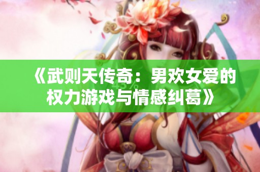 《武则天传奇：男欢女爱的权力游戏与情感纠葛》