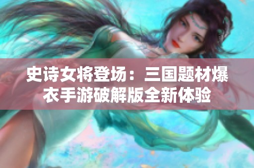 史诗女将登场：三国题材爆衣手游破解版全新体验