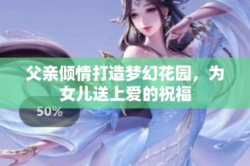 父亲倾情打造梦幻花园，为女儿送上爱的祝福