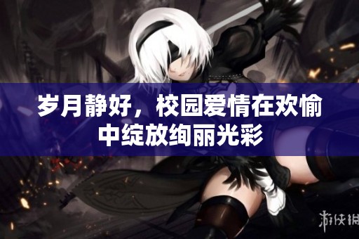 岁月静好，校园爱情在欢愉中绽放绚丽光彩