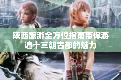 陕西旅游全方位指南带你游遍十三朝古都的魅力