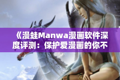 《漫蛙Manwa漫画软件深度评测：保护爱漫画的你不再走失》