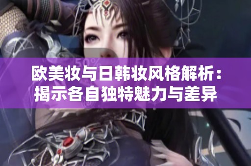 欧美妆与日韩妆风格解析：揭示各自独特魅力与差异