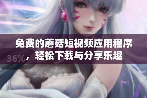免费的蘑菇短视频应用程序，轻松下载与分享乐趣