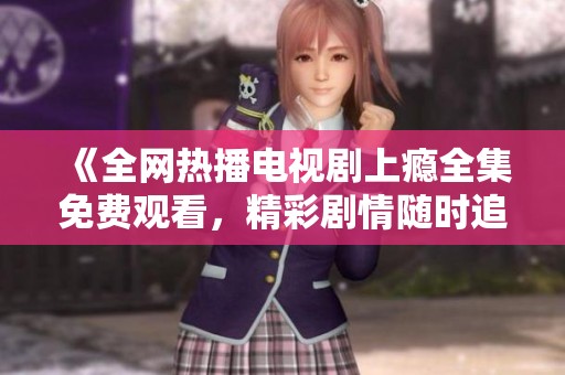 《全网热播电视剧上瘾全集免费观看，精彩剧情随时追看》