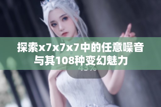 探索x7x7x7中的任意噪音与其108种变幻魅力
