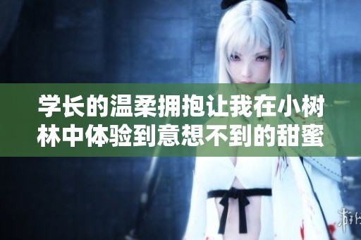 学长的温柔拥抱让我在小树林中体验到意想不到的甜蜜感觉