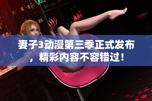 妻子3动漫第三季正式发布，精彩内容不容错过！