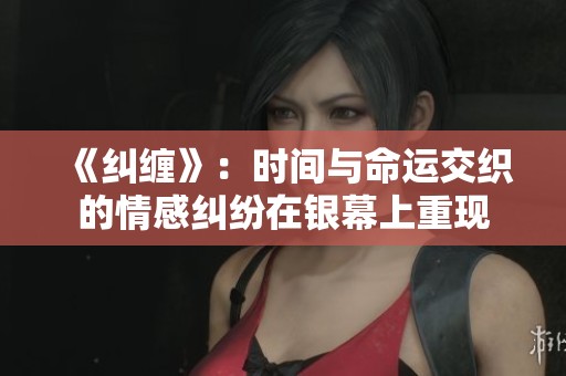 《纠缠》：时间与命运交织的情感纠纷在银幕上重现