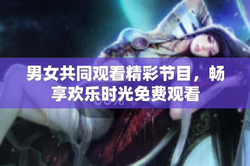 男女共同观看精彩节目，畅享欢乐时光免费观看