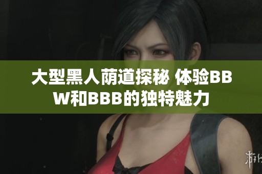 大型黑人荫道探秘 体验BBW和BBB的独特魅力