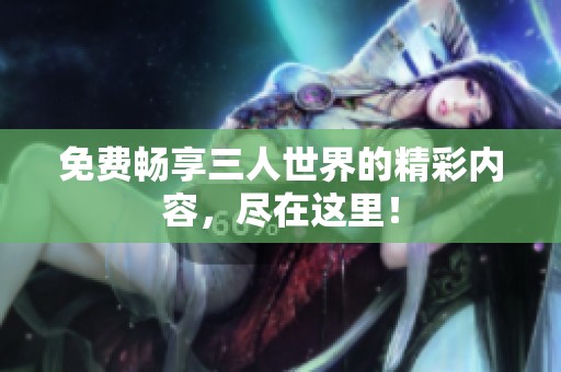 免费畅享三人世界的精彩内容，尽在这里！