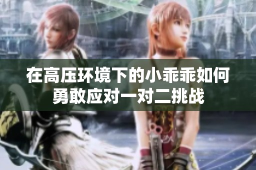 在高压环境下的小乖乖如何勇敢应对一对二挑战