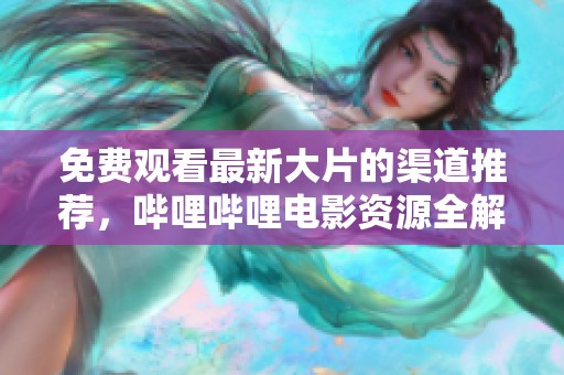 免费观看最新大片的渠道推荐，哔哩哔哩电影资源全解析