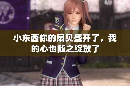 小东西你的扇贝盛开了，我的心也随之绽放了
