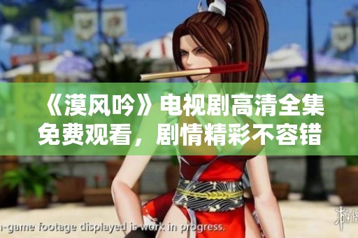 《漠风吟》电视剧高清全集免费观看，剧情精彩不容错过