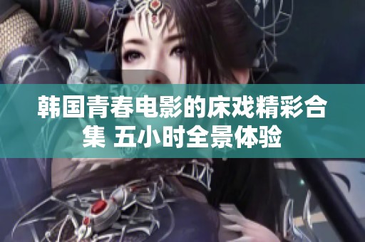 韩国青春电影的床戏精彩合集 五小时全景体验