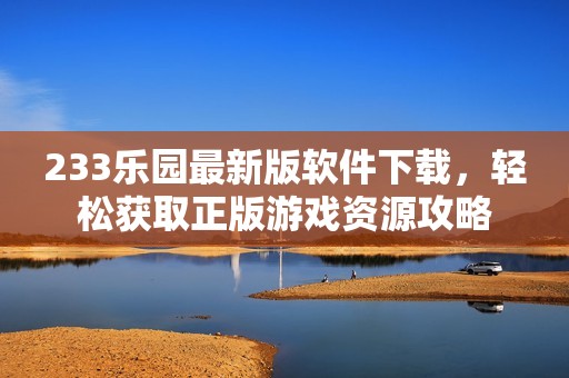 233乐园最新版软件下载，轻松获取正版游戏资源攻略