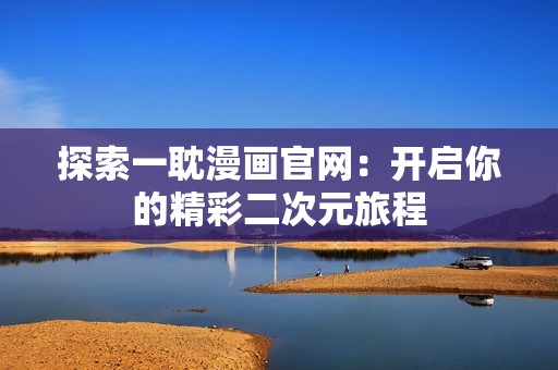 探索一耽漫画官网：开启你的精彩二次元旅程