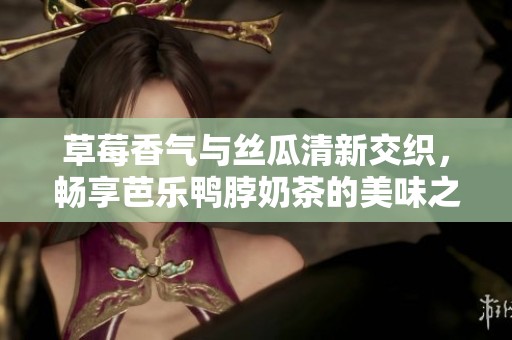 草莓香气与丝瓜清新交织，畅享芭乐鸭脖奶茶的美味之旅