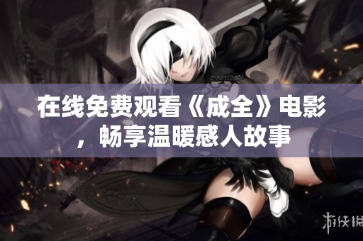 在线免费观看《成全》电影，畅享温暖感人故事