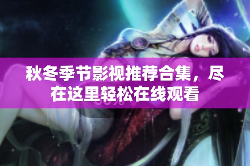 秋冬季节影视推荐合集，尽在这里轻松在线观看
