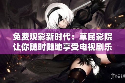 免费观影新时代：草民影院让你随时随地享受电视剧乐趣