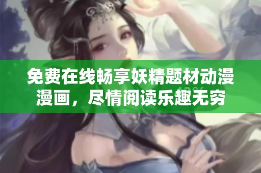 免费在线畅享妖精题材动漫漫画，尽情阅读乐趣无穷