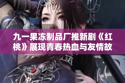 九一果冻制品厂推新剧《红桃》展现青春热血与友情故事