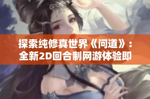 探索纯修真世界《问道》：全新2D回合制网游体验即将来袭！