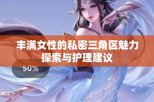 丰满女性的私密三角区魅力探索与护理建议