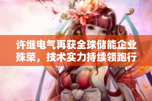 许继电气再获全球储能企业殊荣，技术实力持续领跑行业