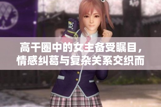 高干圈中的女主备受瞩目，情感纠葛与复杂关系交织而成的故事
