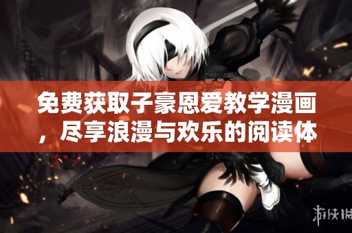 免费获取子豪恩爱教学漫画，尽享浪漫与欢乐的阅读体验