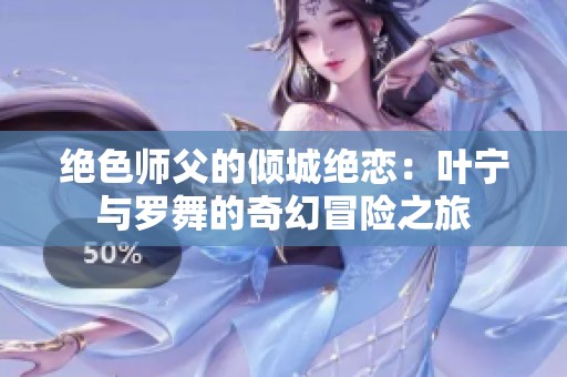 绝色师父的倾城绝恋：叶宁与罗舞的奇幻冒险之旅