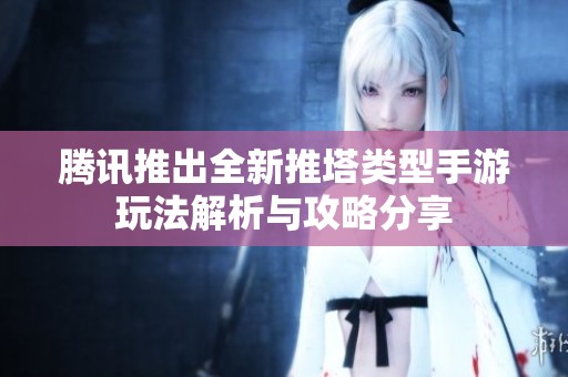 腾讯推出全新推塔类型手游玩法解析与攻略分享