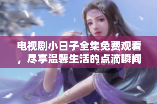 电视剧小日子全集免费观看，尽享温馨生活的点滴瞬间