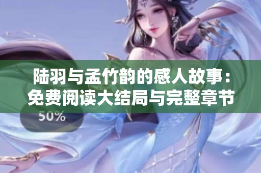 陆羽与孟竹韵的感人故事：免费阅读大结局与完整章节分享