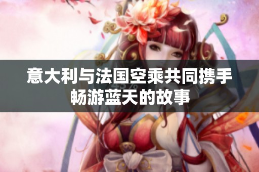 意大利与法国空乘共同携手畅游蓝天的故事