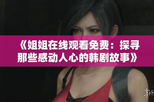 《姐姐在线观看免费：探寻那些感动人心的韩剧故事》